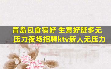 青岛包食宿好 生意好班多无压力夜场招聘ktv新人无压力